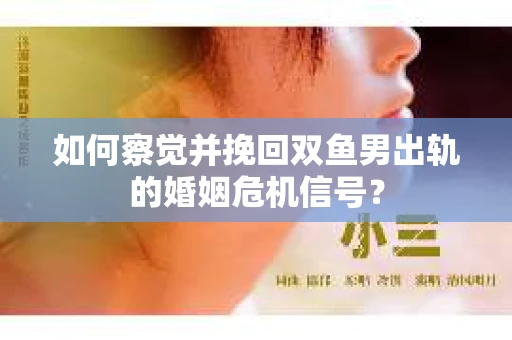如何察觉并挽回双鱼男出轨的婚姻危机信号？