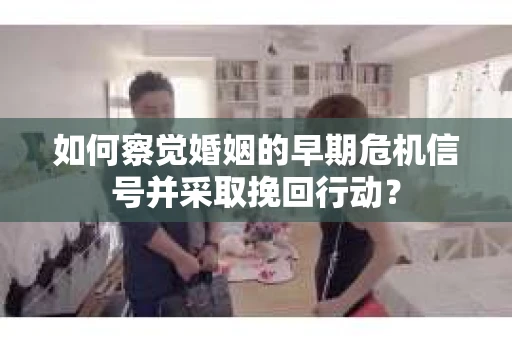 如何察觉婚姻的早期危机信号并采取挽回行动？