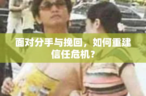 面对分手与挽回，如何重建信任危机？