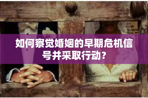 如何察觉婚姻的早期危机信号并采取行动？