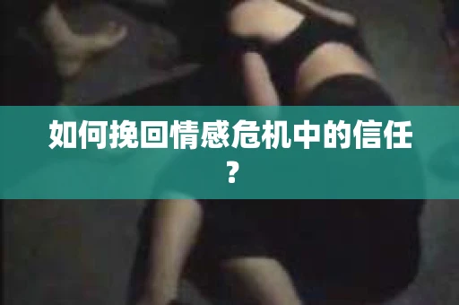 如何挽回情感危机中的信任？
