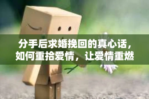 分手后求婚挽回的真心话，如何重拾爱情，让爱情重燃？