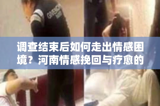 调查结束后如何走出情感困境？河南情感挽回与疗愈的实用方法