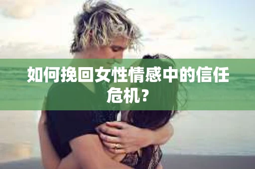 如何挽回女性情感中的信任危机？