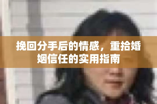 挽回分手后的情感，重拾婚姻信任的实用指南