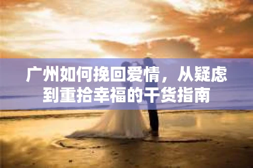 广州如何挽回爱情，从疑虑到重拾幸福的干货指南