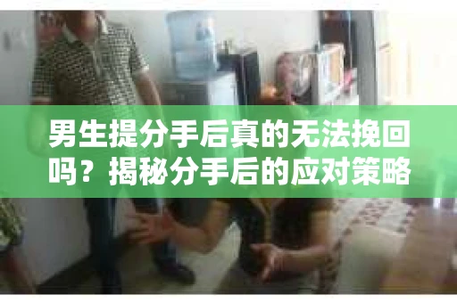 男生提分手后真的无法挽回吗？揭秘分手后的应对策略