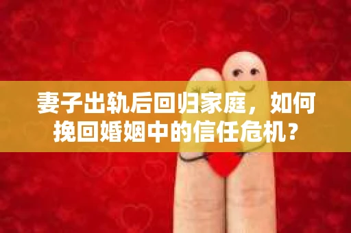 妻子出轨后回归家庭，如何挽回婚姻中的信任危机？