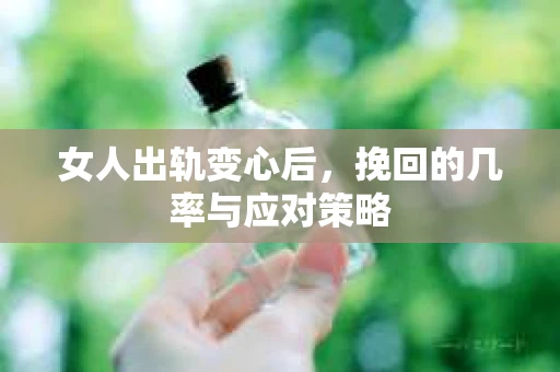 女人出轨变心后，挽回的几率与应对策略