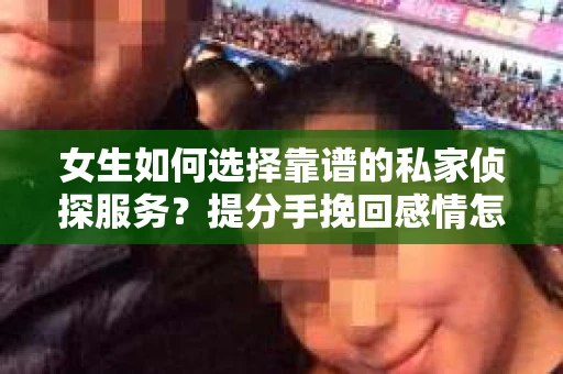 女生如何选择靠谱的私家侦探服务？提分手挽回感情怎么办？