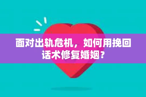 面对出轨危机，如何用挽回话术修复婚姻？