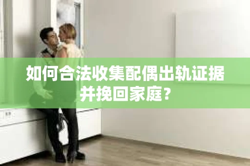 如何合法收集配偶出轨证据并挽回家庭？