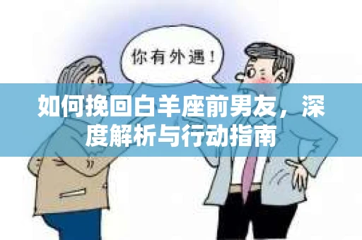 如何挽回白羊座前男友，深度解析与行动指南