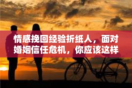 情感挽回经验折纸人，面对婚姻信任危机，你应该这样做
