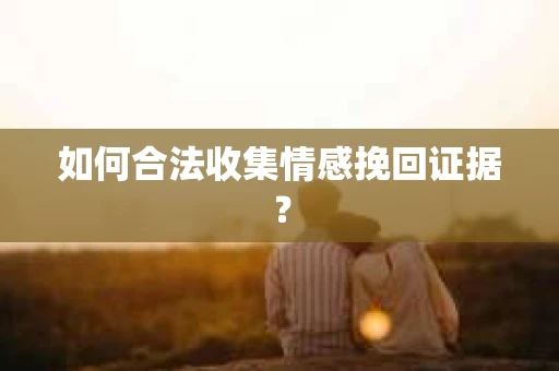 如何合法收集情感挽回证据？