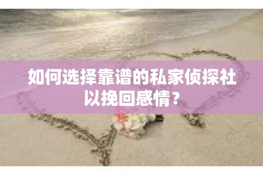 如何选择靠谱的私家侦探社以挽回感情？
