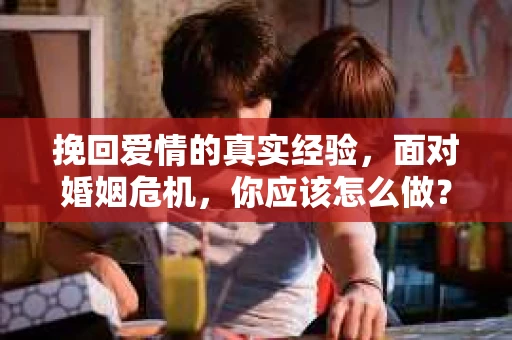 挽回爱情的真实经验，面对婚姻危机，你应该怎么做？