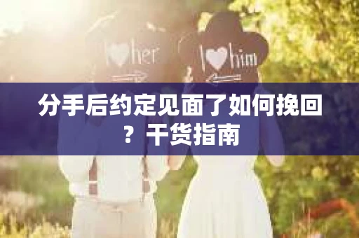 分手后约定见面了如何挽回？干货指南