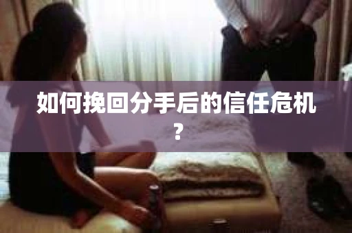 如何挽回分手后的信任危机？