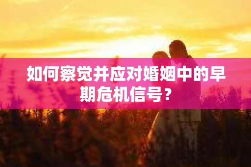 如何察觉并应对婚姻中的早期危机信号？