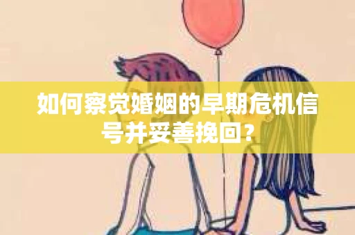 如何察觉婚姻的早期危机信号并妥善挽回？