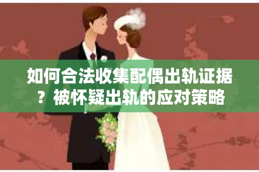 如何合法收集配偶出轨证据？被怀疑出轨的应对策略