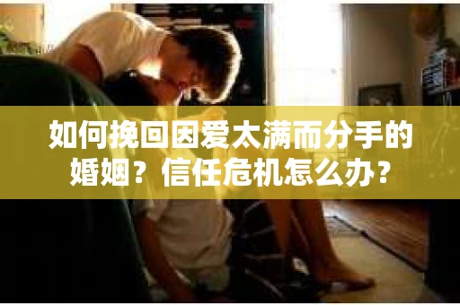 如何挽回因爱太满而分手的婚姻？信任危机怎么办？