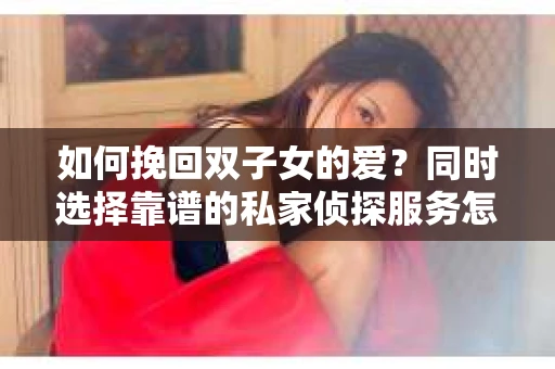 如何挽回双子女的爱？同时选择靠谱的私家侦探服务怎么办？