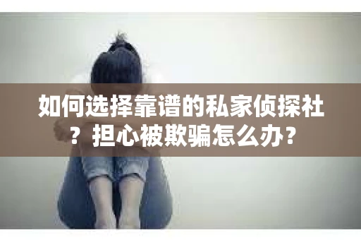 如何选择靠谱的私家侦探社？担心被欺骗怎么办？