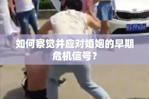 如何察觉并应对婚姻的早期危机信号? 如何察觉并应对婚姻的早期危机信号?