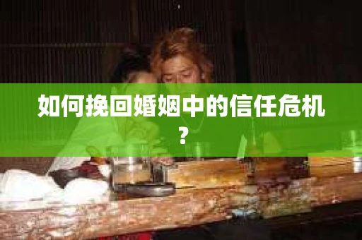 如何挽回婚姻中的信任危机？