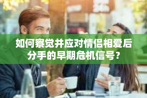 如何察觉并应对情侣相爱后分手的早期危机信号？