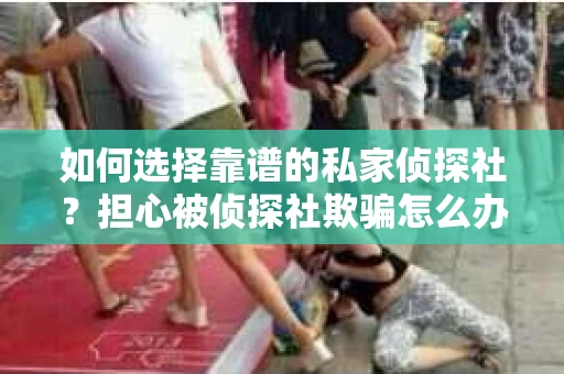 如何选择靠谱的私家侦探社？担心被侦探社欺骗怎么办？