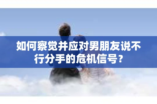 如何察觉并应对男朋友说不行分手的危机信号？