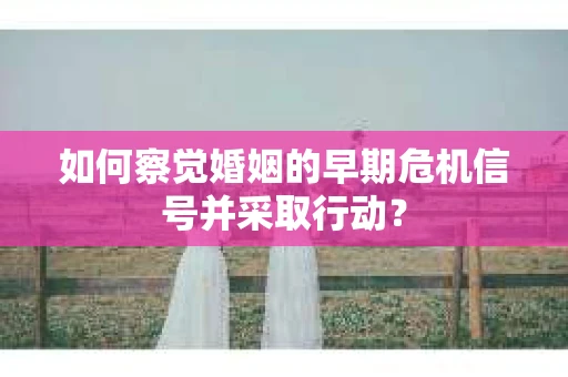 如何察觉婚姻的早期危机信号并采取行动？