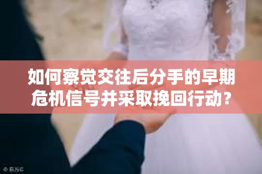 如何察觉交往后分手的早期危机信号并采取挽回行动？