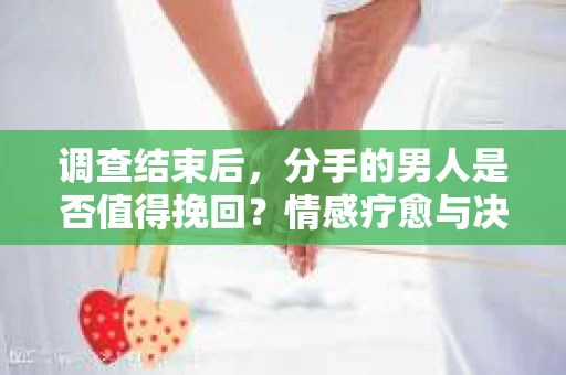 调查结束后，分手的男人是否值得挽回？情感疗愈与决策之路