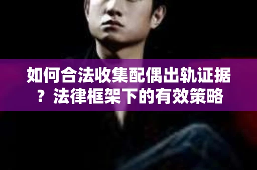 如何合法收集配偶出轨证据？法律框架下的有效策略