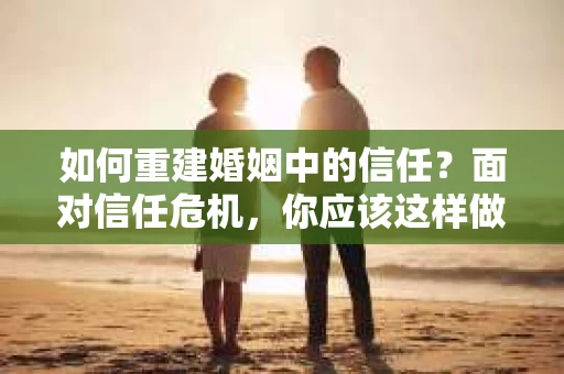 如何重建婚姻中的信任？面对信任危机，你应该这样做