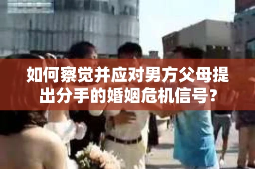 如何察觉并应对男方父母提出分手的婚姻危机信号？