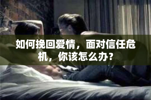 如何挽回爱情，面对信任危机，你该怎么办？