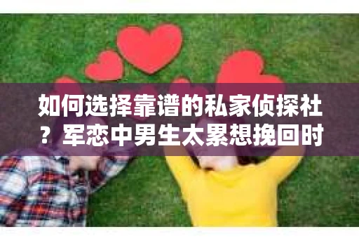 如何选择靠谱的私家侦探社？军恋中男生太累想挽回时怎么办？