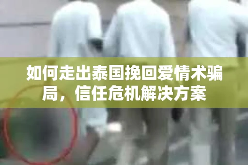 如何走出泰国挽回爱情术骗局，信任危机解决方案