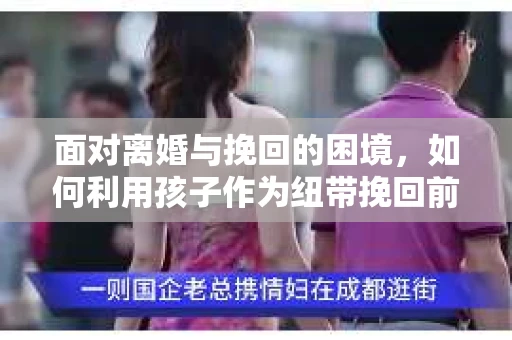 面对离婚与挽回的困境，如何利用孩子作为纽带挽回前夫的技巧？