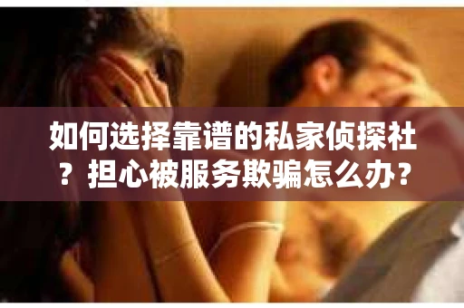 如何选择靠谱的私家侦探社？担心被服务欺骗怎么办？