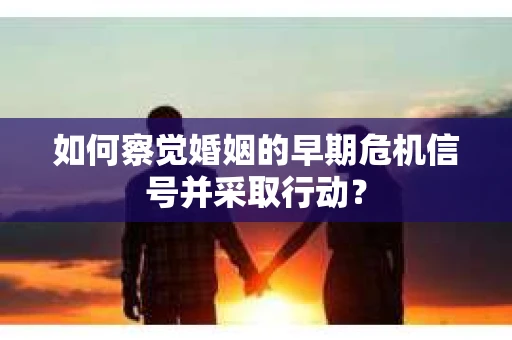 如何察觉婚姻的早期危机信号并采取行动？