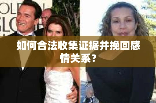 如何合法收集证据并挽回感情关系？