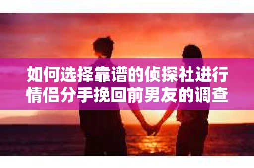 如何选择靠谱的侦探社进行情侣分手挽回前男友的调查？