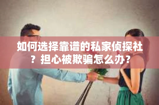 如何选择靠谱的私家侦探社？担心被欺骗怎么办？