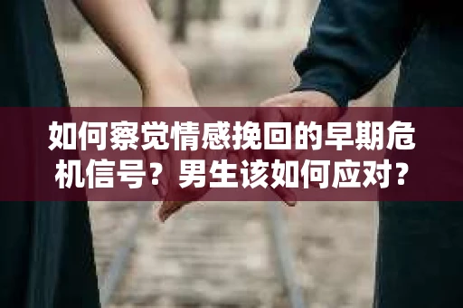 如何察觉情感挽回的早期危机信号？男生该如何应对？